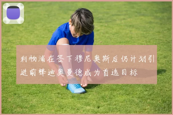 利物浦在签下穆尼奥斯后仍计划引进前锋迪奥曼德成为首选目标