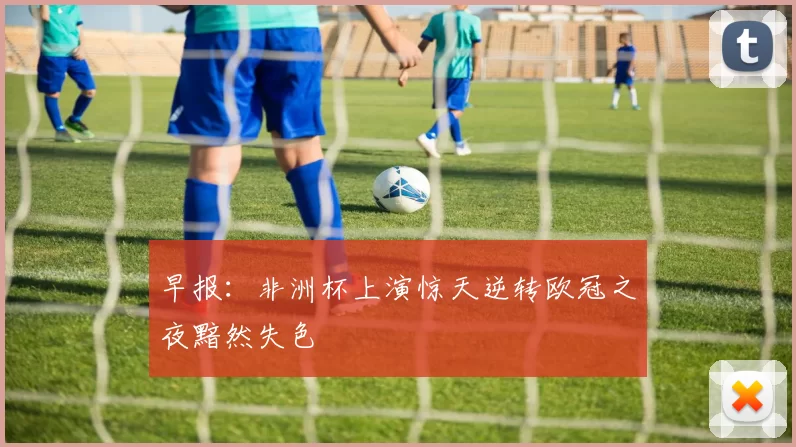 早报：非洲杯上演惊天逆转欧冠之夜黯然失色
