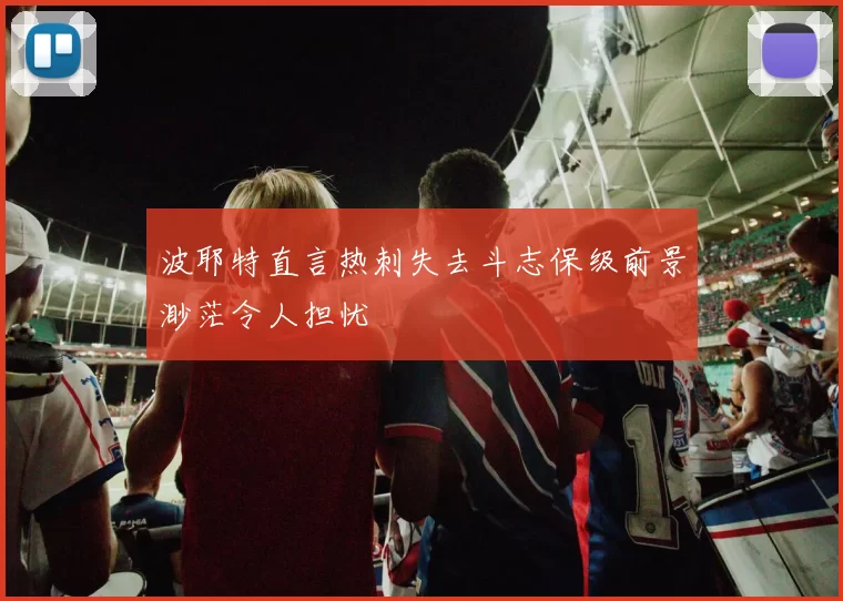 波耶特直言热刺失去斗志保级前景渺茫令人担忧