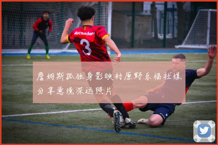 詹姆斯孤独身影映衬原野乐福社媒分享意境深远照片