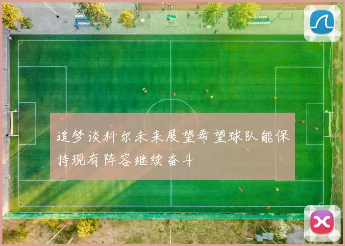 追梦谈科尔未来展望希望球队能保持现有阵容继续奋斗