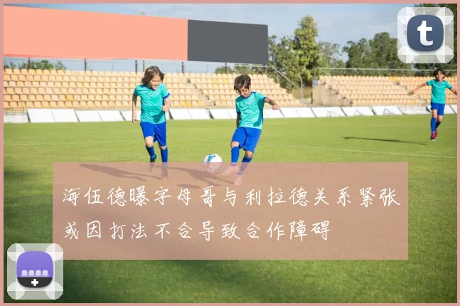 海伍德曝字母哥与利拉德关系紧张或因打法不合导致合作障碍