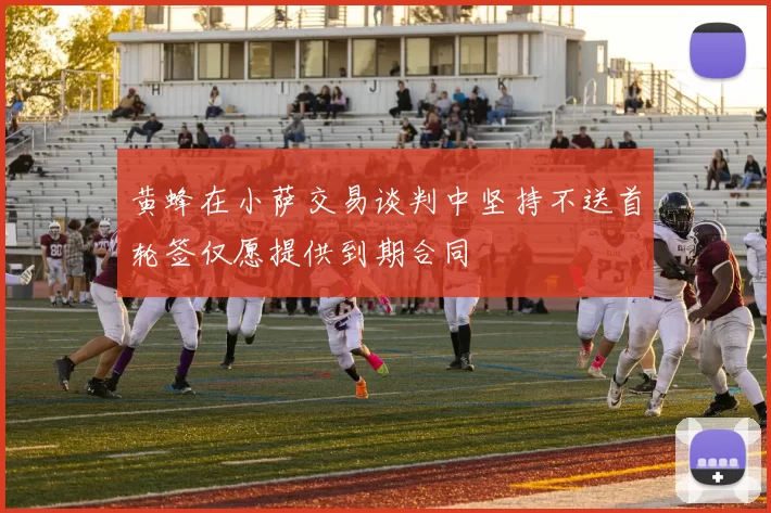 黄蜂在小萨交易谈判中坚持不送首轮签仅愿提供到期合同