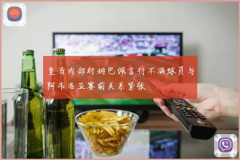 皇马内部对姆巴佩言行不满球员与阿韦洛亚赛前关系紧张