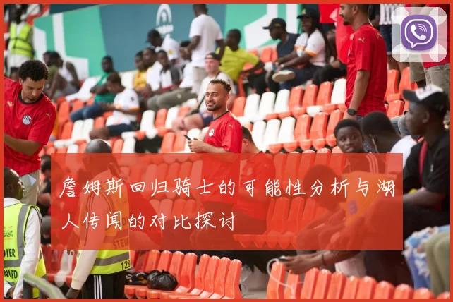 詹姆斯回归骑士的可能性分析与湖人传闻的对比探讨