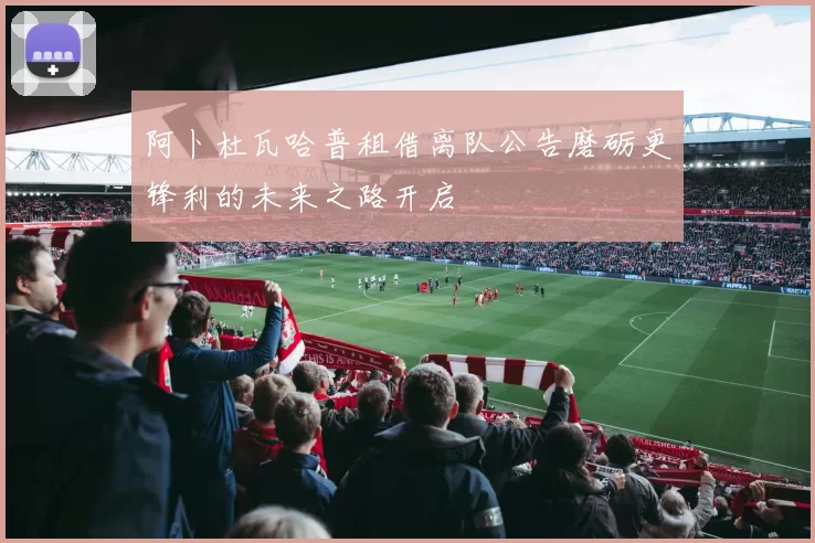 阿卜杜瓦哈普租借离队公告磨砺更锋利的未来之路开启