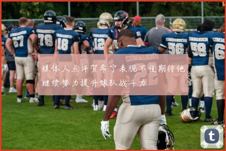 媒体人点评贺希宁表现不佳期待他继续努力提升球队战斗力