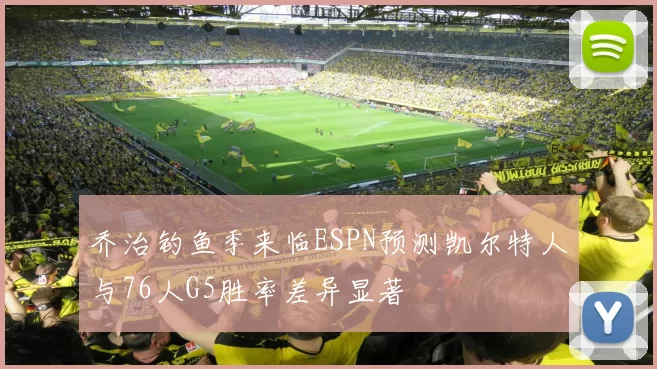 乔治钓鱼季来临ESPN预测凯尔特人与76人G5胜率差异显著