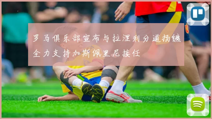 罗马俱乐部宣布与拉涅利分道扬镳全力支持加斯佩里尼接任