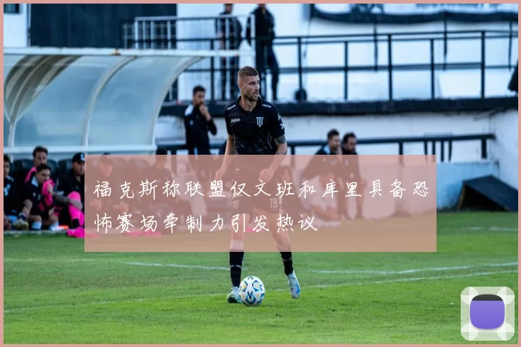 福克斯称联盟仅文班和库里具备恐怖赛场牵制力引发热议