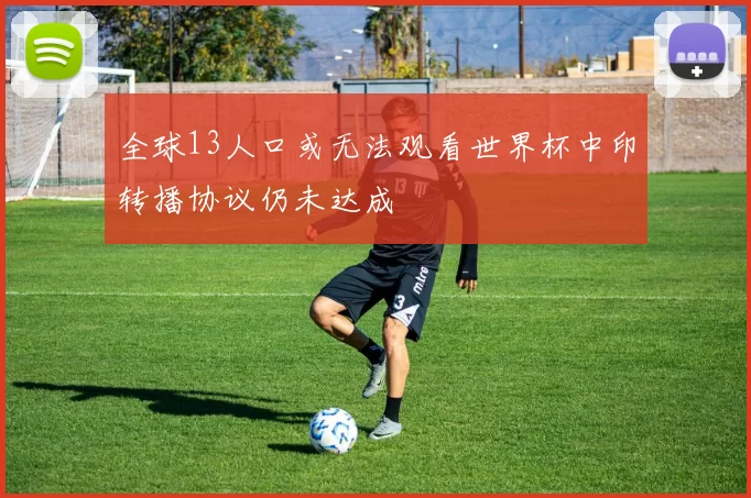 全球13人口或无法观看世界杯中印转播协议仍未达成