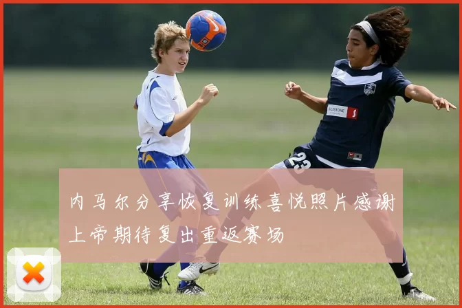 内马尔分享恢复训练喜悦照片感谢上帝期待复出重返赛场