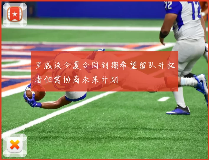 罗威谈今夏合同到期希望留队开拓者但需协商未来计划