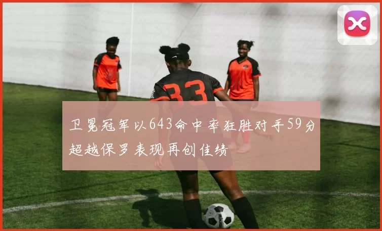 卫冕冠军以643命中率狂胜对手59分超越保罗表现再创佳绩