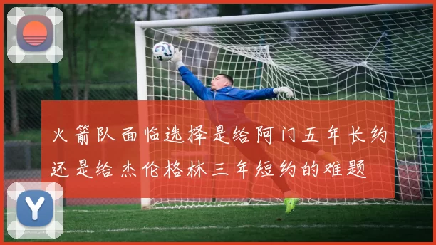 火箭队面临选择是给阿门五年长约还是给杰伦格林三年短约的难题