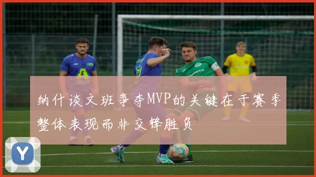 纳什谈文班争夺MVP的关键在于赛季整体表现而非交锋胜负