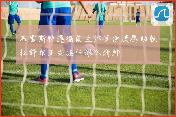 布雷斯特遵循前主帅罗伊遗愿助教拉舒尔正式接任球队新帅