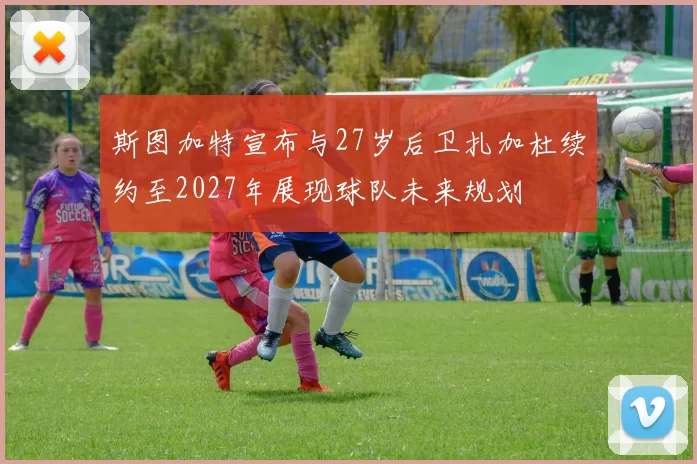 斯图加特宣布与27岁后卫扎加杜续约至2027年展现球队未来规划
